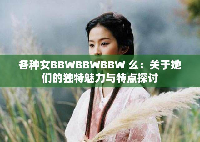 各种女BBWBBWBBW 么：关于她们的独特魅力与特点探讨