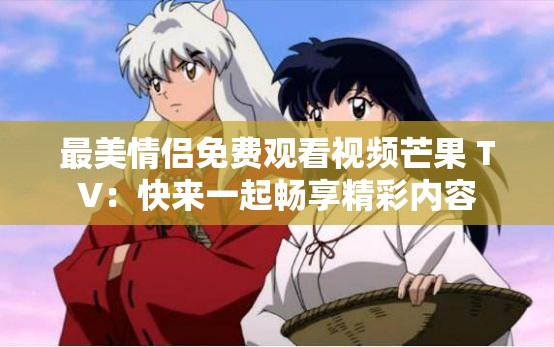 最美情侣免费观看视频芒果 TV：快来一起畅享精彩内容