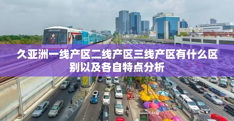 久亚洲一线产区二线产区三线产区有什么区别以及各自特点分析