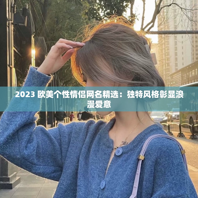 2023 欧美个性情侣网名精选：独特风格彰显浪漫爱意