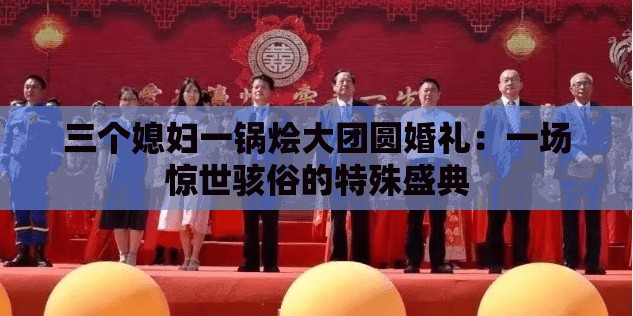 三个媳妇一锅烩大团圆婚礼：一场惊世骇俗的特殊盛典