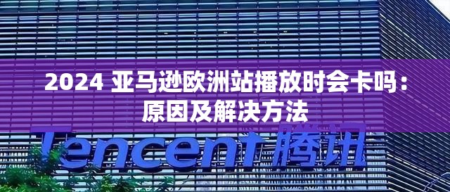 2024 亚马逊欧洲站播放时会卡吗：原因及解决方法