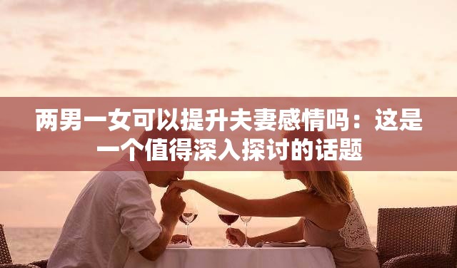 两男一女可以提升夫妻感情吗：这是一个值得深入探讨的话题