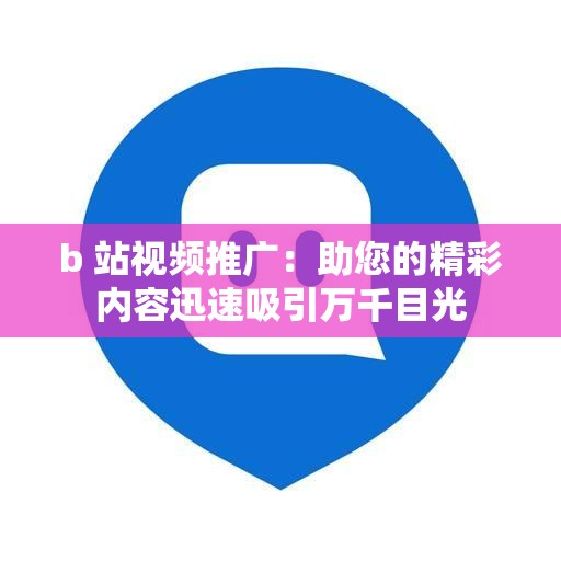 b 站视频推广：助您的精彩内容迅速吸引万千目光