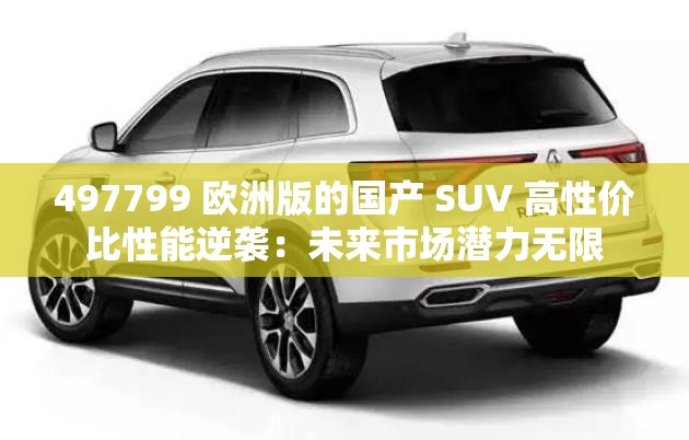 497799 欧洲版的国产 SUV 高性价比性能逆袭：未来市场潜力无限