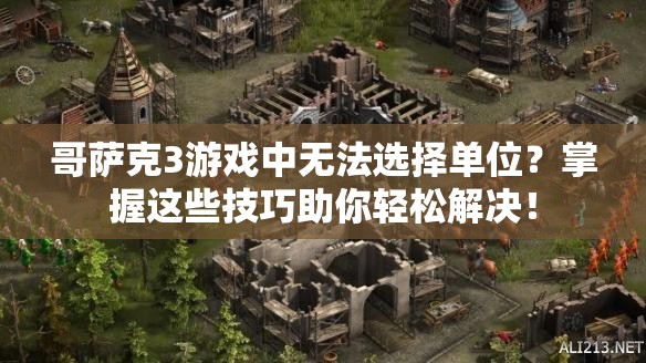 哥萨克3游戏中无法选择单位？掌握这些技巧助你轻松解决！