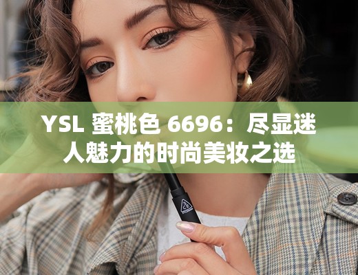 YSL 蜜桃色 6696：尽显迷人魅力的时尚美妆之选