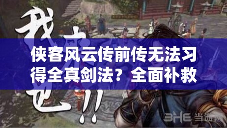 侠客风云传前传无法习得全真剑法？全面补救攻略助你解决问题！