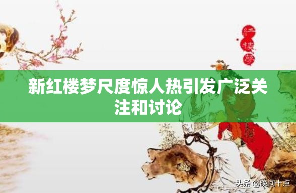 新红楼梦尺度惊人热引发广泛关注和讨论
