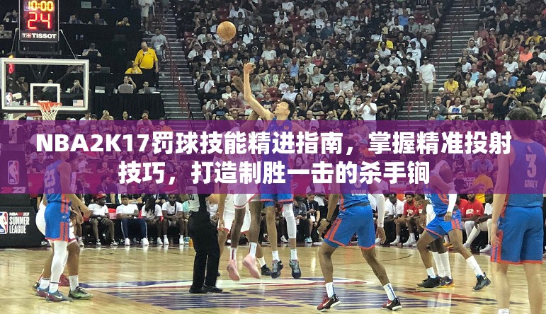 NBA2K17罚球技能精进指南，掌握精准投射技巧，打造制胜一击的杀手锏