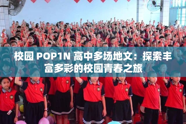 校园 POP1N 高中多场地文：探索丰富多彩的校园青春之旅