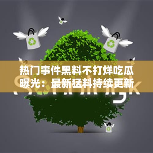热门事件黑料不打烊吃瓜曝光：最新猛料持续更新