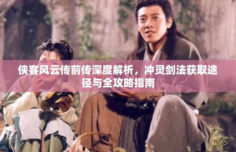 侠客风云传前传深度解析，冲灵剑法获取途径与全攻略指南