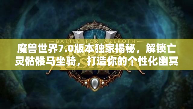 魔兽世界7.0版本独家揭秘，解锁亡灵骷髅马坐骑，打造你的个性化幽冥之骑