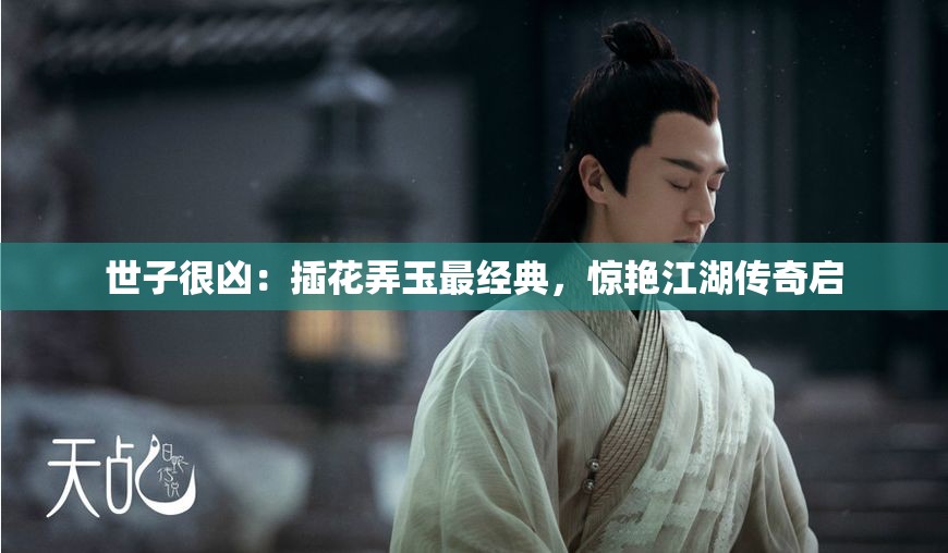 世子很凶：插花弄玉最经典，惊艳江湖传奇启