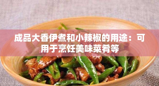 成品大香伊煮和小辣椒的用途：可用于烹饪美味菜肴等