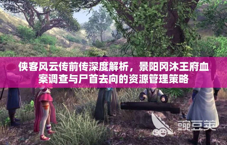 侠客风云传前传深度解析，景阳冈沐王府血案调查与尸首去向的资源管理策略
