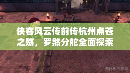 侠客风云传前传杭州点苍之殇，罗煞分舵全面探索与深度攻略指南