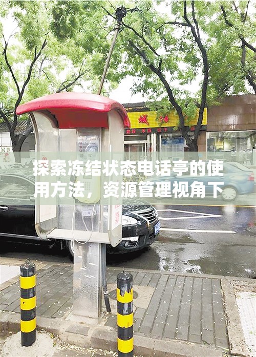 探索冻结状态电话亭的使用方法，资源管理视角下的高效利用策略解析