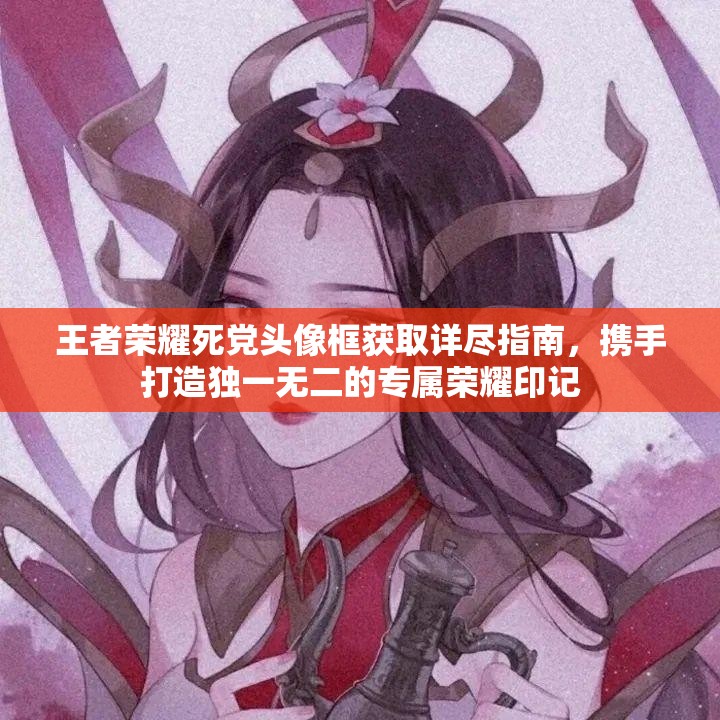王者荣耀死党头像框获取详尽指南，携手打造独一无二的专属荣耀印记