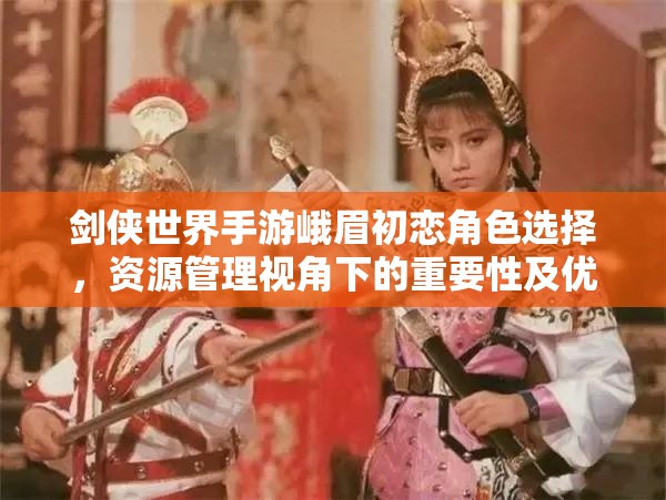 剑侠世界手游峨眉初恋角色选择，资源管理视角下的重要性及优选策略