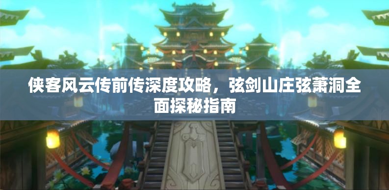 侠客风云传前传深度攻略，弦剑山庄弦萧洞全面探秘指南