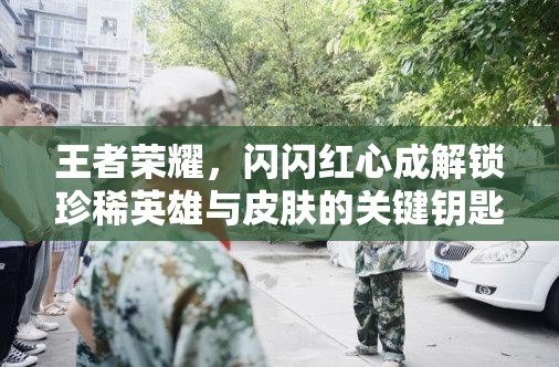 王者荣耀，闪闪红心成解锁珍稀英雄与皮肤的关键钥匙