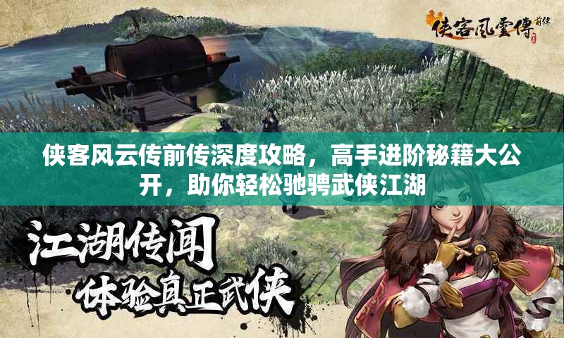 侠客风云传前传深度攻略，高手进阶秘籍大公开，助你轻松驰骋武侠江湖