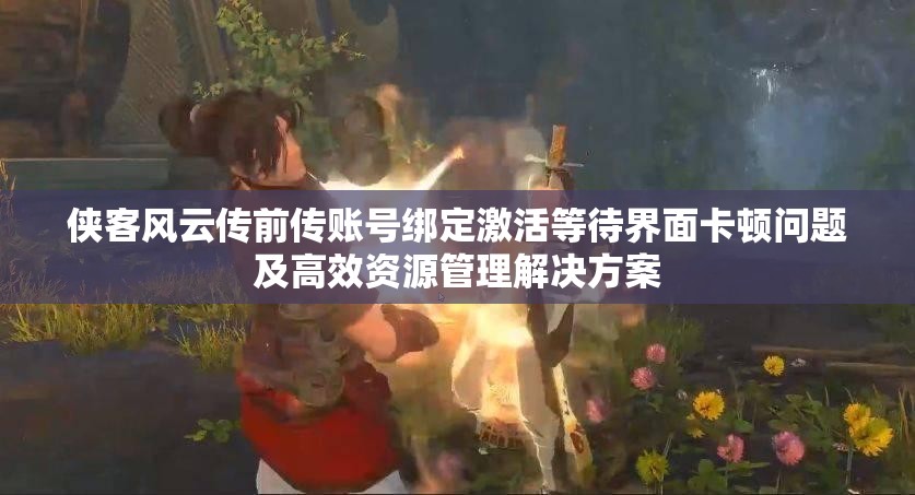 侠客风云传前传账号绑定激活等待界面卡顿问题及高效资源管理解决方案