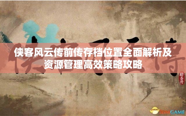 侠客风云传前传存档位置全面解析及资源管理高效策略攻略