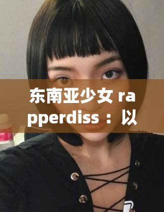 东南亚少女 rapperdiss ：以独特风格展现犀利态度