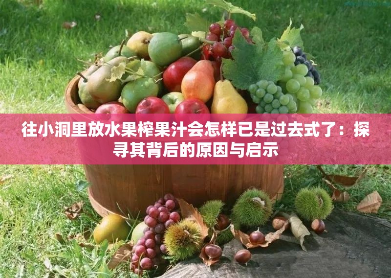 往小洞里放水果榨果汁会怎样已是过去式了：探寻其背后的原因与启示