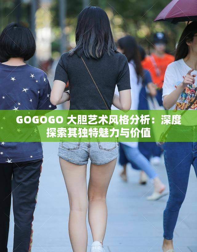 GOGOGO 大胆艺术风格分析：深度探索其独特魅力与价值