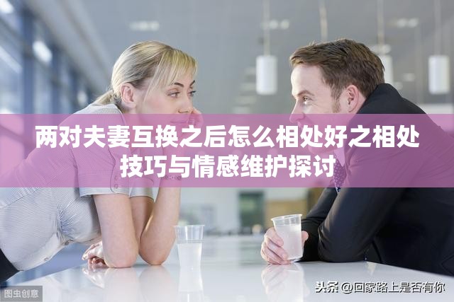 两对夫妻互换之后怎么相处好之相处技巧与情感维护探讨