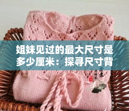 姐妹见过的最大尺寸是多少厘米：探寻尺寸背后的故事与秘密