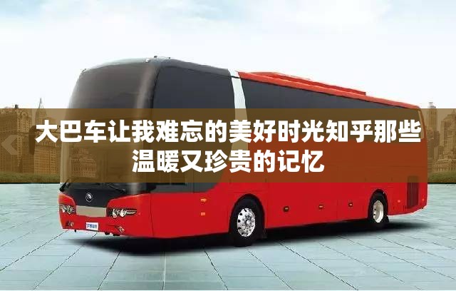 大巴车让我难忘的美好时光知乎那些温暖又珍贵的记忆