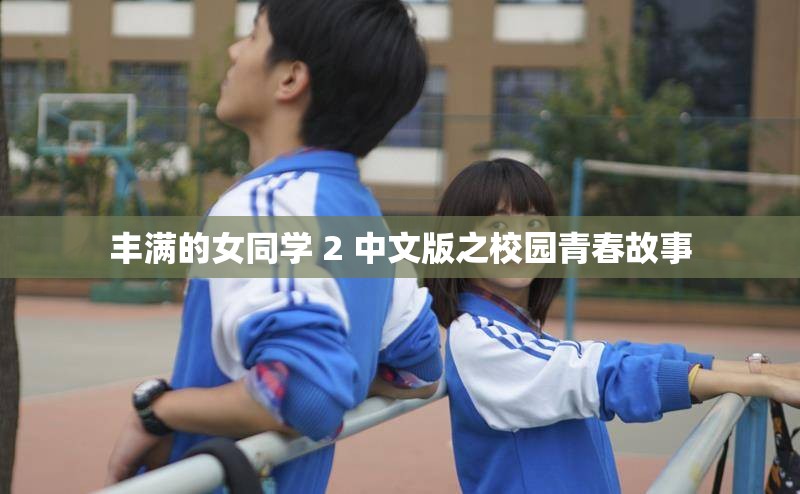 丰满的女同学 2 中文版之校园青春故事