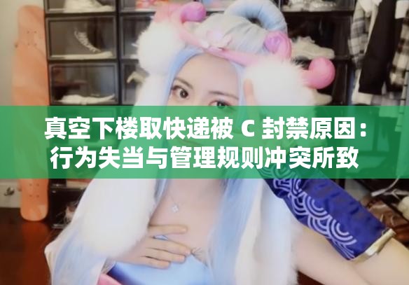 真空下楼取快递被 C 封禁原因：行为失当与管理规则冲突所致