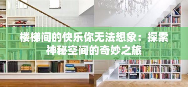 楼梯间的快乐你无法想象：探索神秘空间的奇妙之旅