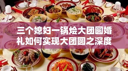 三个媳妇一锅烩大团圆婚礼如何实现大团圆之深度探究与策略