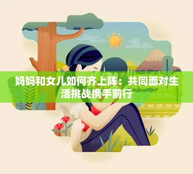 妈妈和女儿如何齐上阵：共同面对生活挑战携手前行