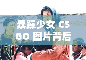 暴躁少女 CSGO 图片背后故事究竟为何