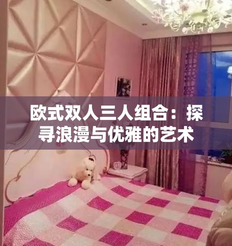 欧式双人三人组合：探寻浪漫与优雅的艺术