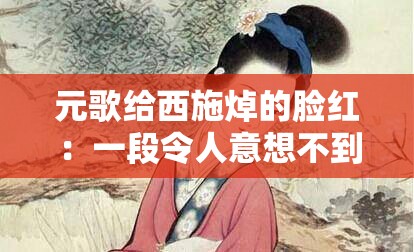 元歌给西施焯的脸红：一段令人意想不到的峡谷趣事