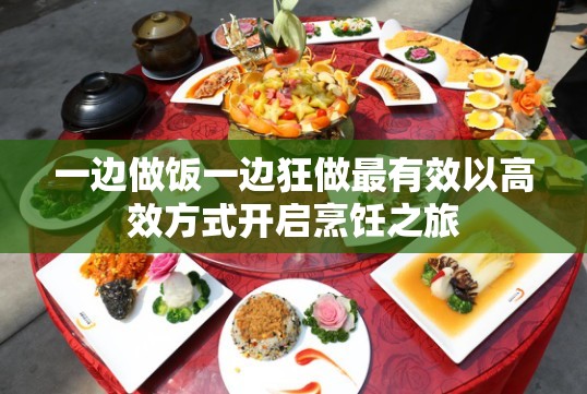 一边做饭一边狂做最有效以高效方式开启烹饪之旅