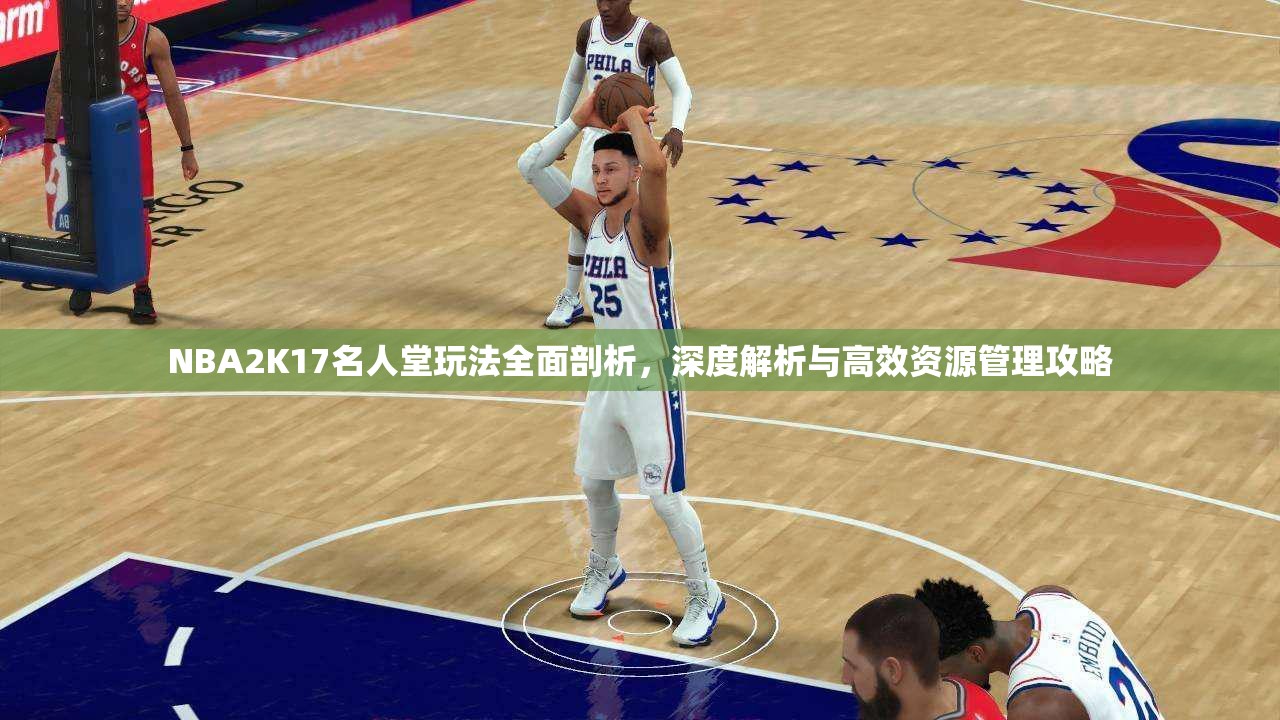 NBA2K17名人堂玩法全面剖析，深度解析与高效资源管理攻略