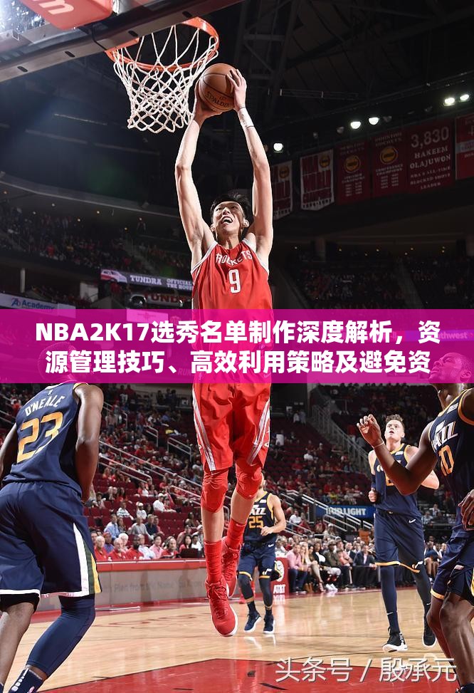 NBA2K17选秀名单制作深度解析，资源管理技巧、高效利用策略及避免资源浪费全攻略