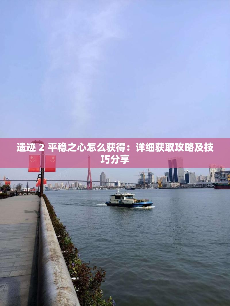 遗迹 2 平稳之心怎么获得：详细获取攻略及技巧分享