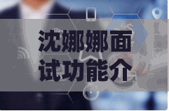 沈娜娜面试功能介绍：星空传媒的秘密武器