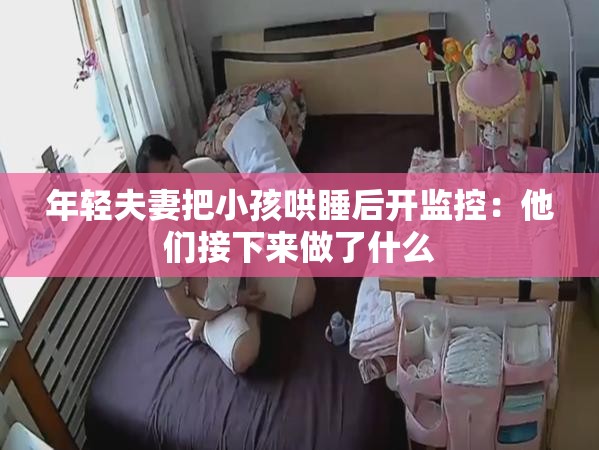 年轻夫妻把小孩哄睡后开监控：他们接下来做了什么